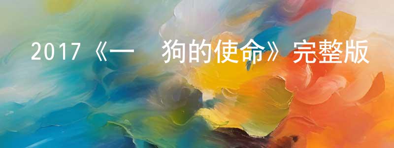 陳柱兵發布2017《一條狗的使命》完整版電影/在線觀看/百度云-美劇天堂